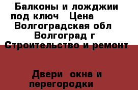 Балконы и ложджии под ключ › Цена ­ 100 - Волгоградская обл., Волгоград г. Строительство и ремонт » Двери, окна и перегородки   